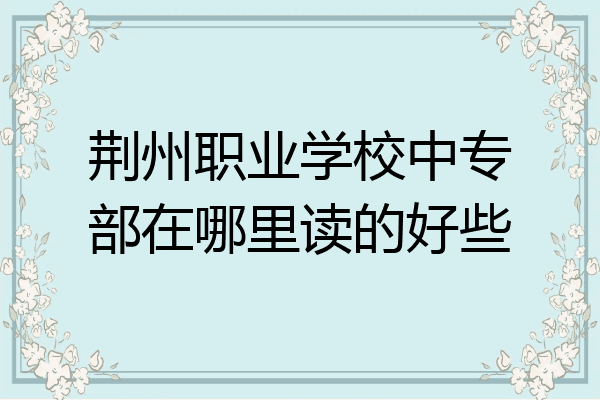 荆州职业学校中专部在哪里读的好些