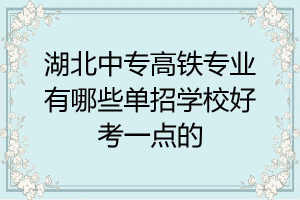 湖北中专高铁专业有哪些单招学校好考一点的