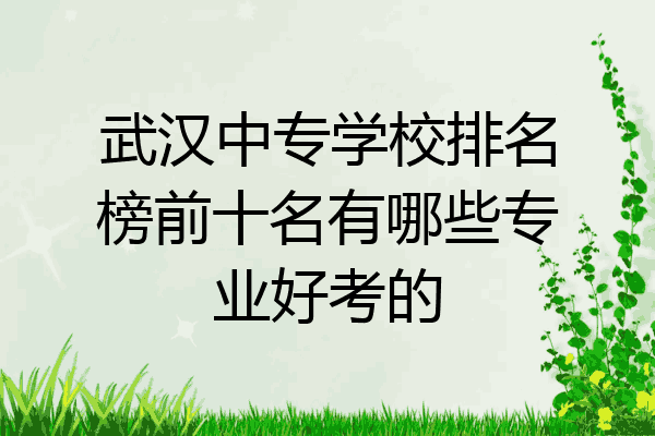 武汉中专学校排名榜前十名有哪些专业好考的