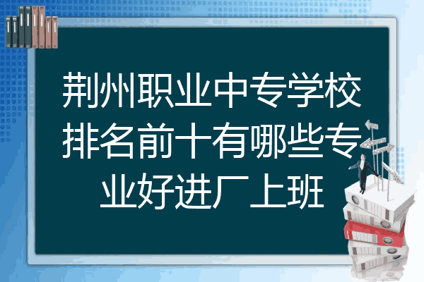 荆州职业中专学校排名前十有哪些专业好进厂上班