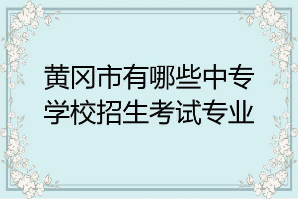 黄冈市有哪些中专学校招生考试专业