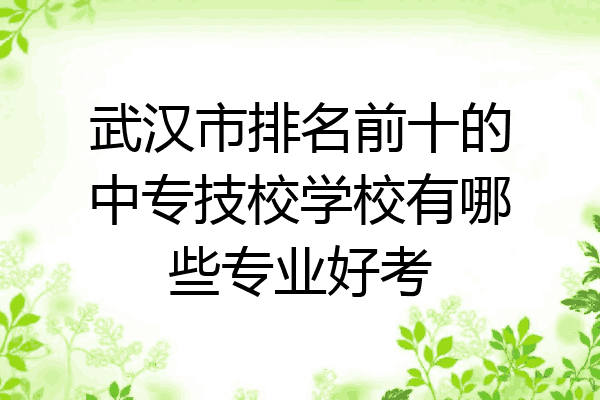 武汉市排名前十的中专技校学校有哪些专业好考