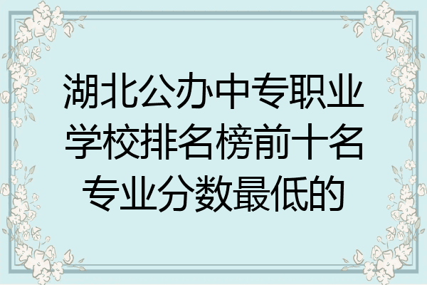 湖北公办中专职业学校排名榜前十名专业分数最低的