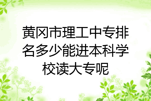 黄冈市理工中专排名多少能进本科学校读大专呢