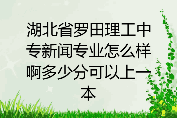 湖北省罗田理工中专新闻专业怎么样啊多少分可以上一本