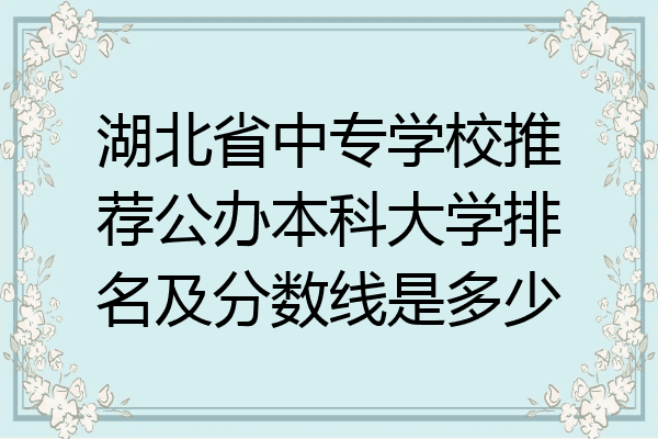 湖北省中专学校推荐公办本科大学排名及分数线是多少