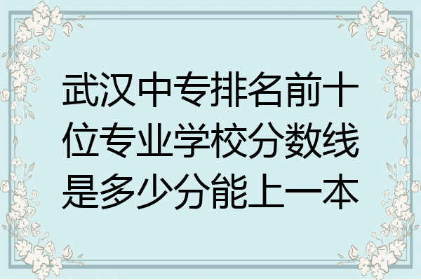 武汉中专排名前十位专业学校分数线是多少分能上一本