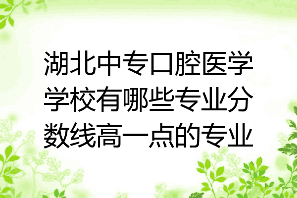 湖北中专口腔医学学校有哪些专业分数线高一点的专业