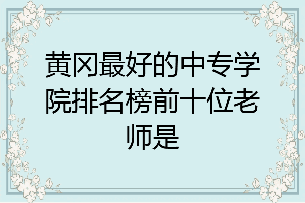 黄冈最好的中专学院排名榜前十位老师是