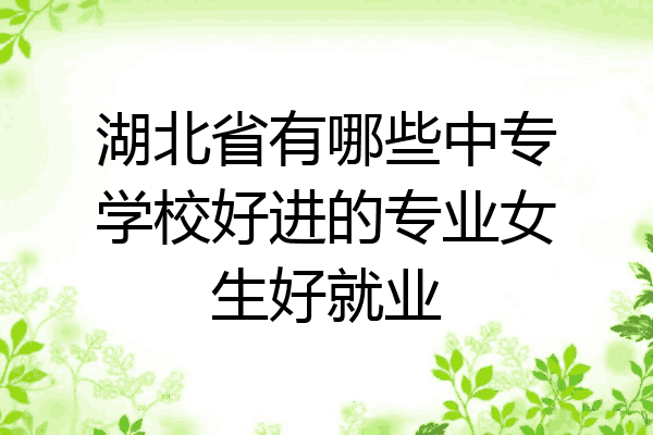 湖北省有哪些中专学校好进的专业女生好就业