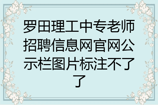 罗田理工中专老师招聘信息网官网公示栏图片标注不了了