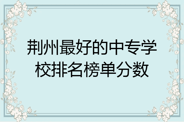 荆州最好的中专学校排名榜单分数