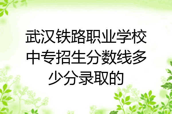 武汉铁路职业学校中专招生分数线多少分录取的
