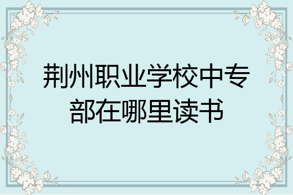 荆州职业学校中专部在哪里读书