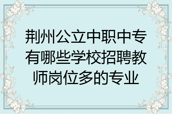 荆州公立中职中专有哪些学校招聘教师岗位多的专业
