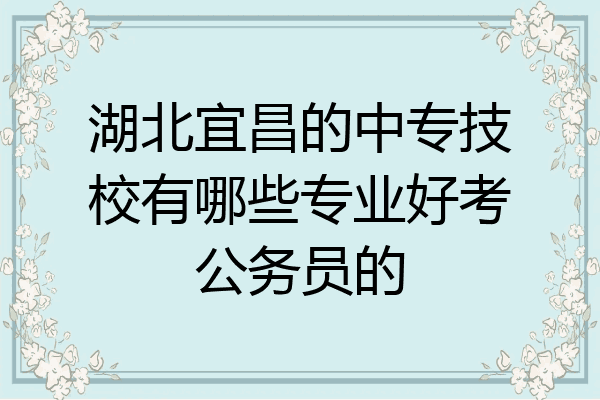 湖北宜昌的中专技校有哪些专业好考公务员的