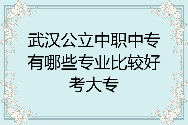 武汉公立中职中专有哪些专业比较好考大专