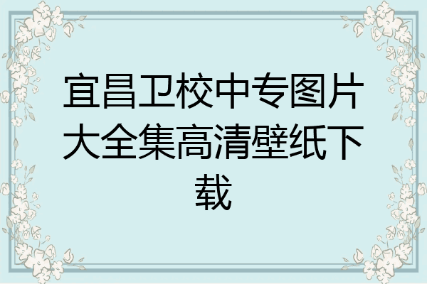 宜昌卫校中专图片大全集高清壁纸下载