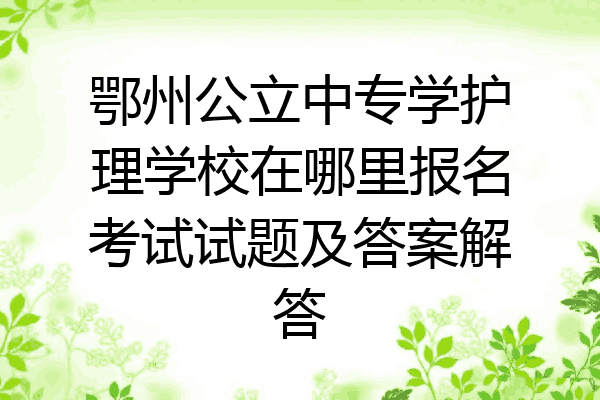 鄂州公立中专学护理学校在哪里报名考试试题及答案解答