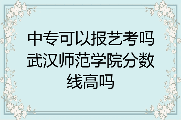 中专可以报艺考吗武汉师范学院分数线高吗