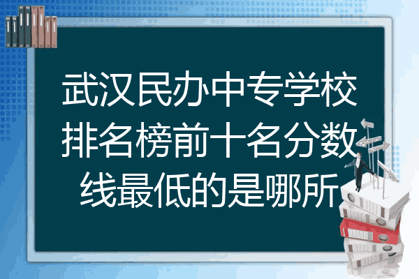 武汉民办中专学校排名榜前十名分数线最低的是哪所