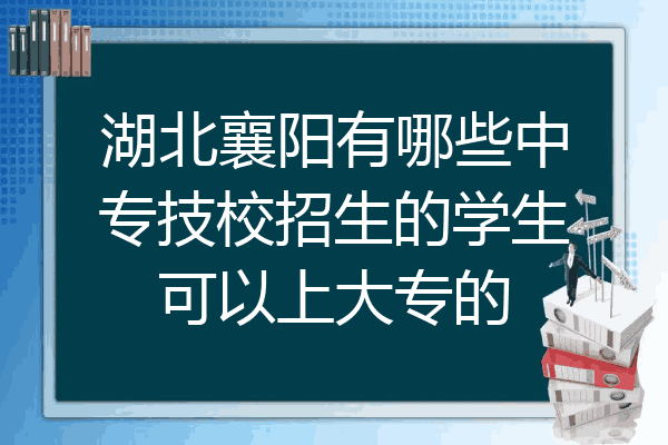 湖北襄阳有哪些中专技校招生的学生可以上大专的