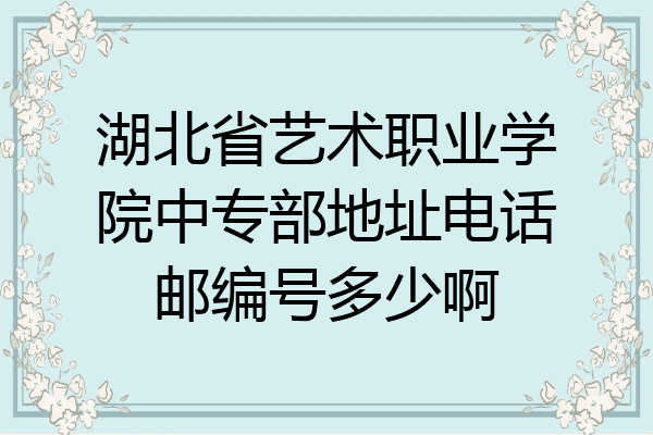湖北省艺术职业学院中专部地址电话邮编号多少啊