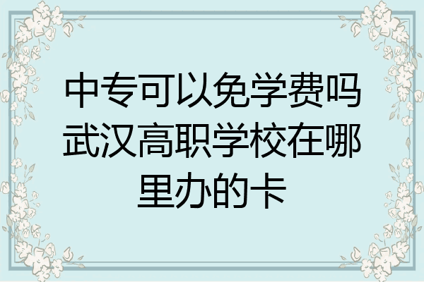中专可以免学费吗武汉高职学校在哪里办的卡