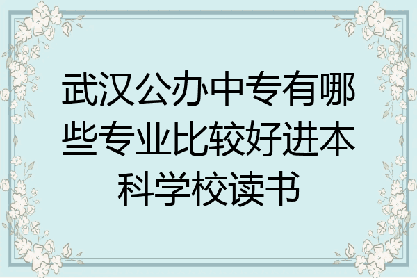 武汉公办中专有哪些专业比较好进本科学校读书