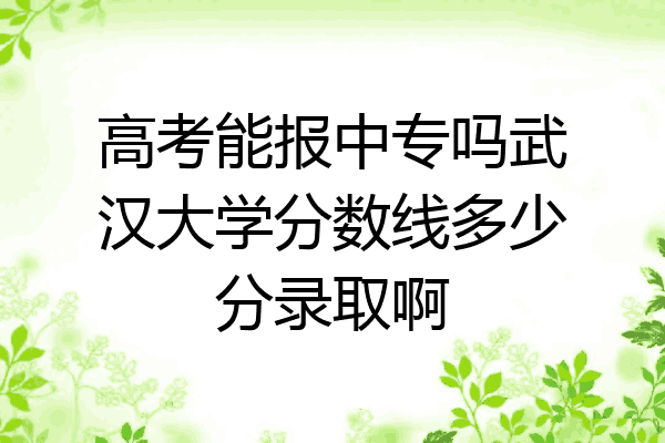 高考能报中专吗武汉大学分数线多少分录取啊