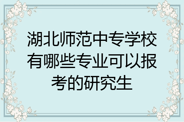 湖北师范中专学校有哪些专业可以报考的研究生