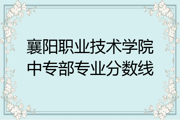 襄阳职业技术学院中专部专业分数线