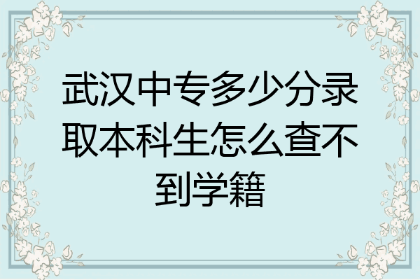 武汉中专多少分录取本科生怎么查不到学籍