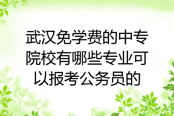 武汉免学费的中专院校有哪些专业可以报考公务员的