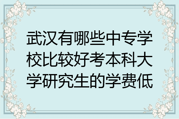 武汉有哪些中专学校比较好考本科大学研究生的学费低