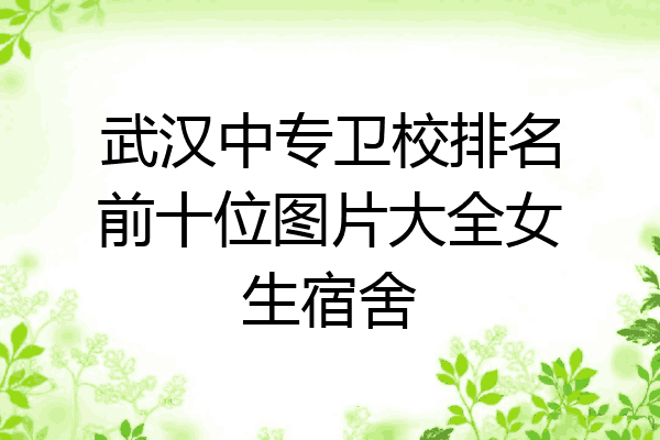 武汉中专卫校排名前十位图片大全女生宿舍