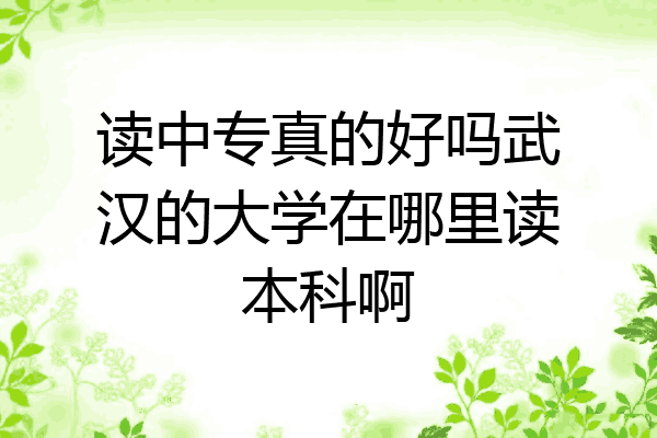 读中专真的好吗武汉的大学在哪里读本科啊