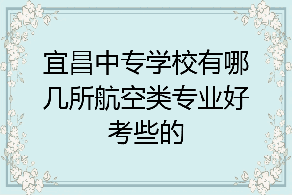 宜昌中专学校有哪几所航空类专业好考些的