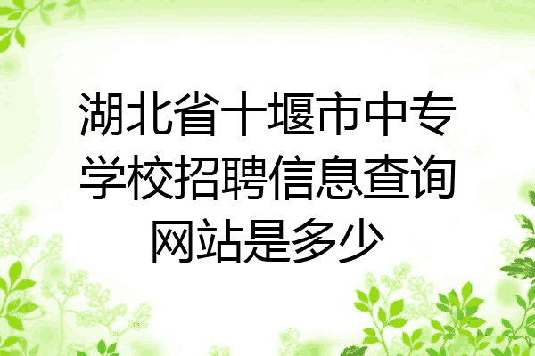 湖北省十堰市中专学校招聘信息查询网站是多少