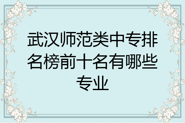 武汉师范类中专排名榜前十名有哪些专业