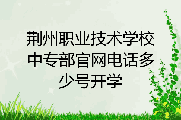 荆州职业技术学校中专部官网电话多少号开学