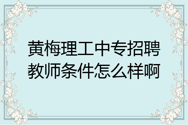 黄梅理工中专招聘教师条件怎么样啊