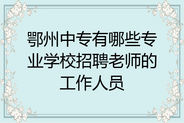 鄂州中专有哪些专业学校招聘老师的工作人员