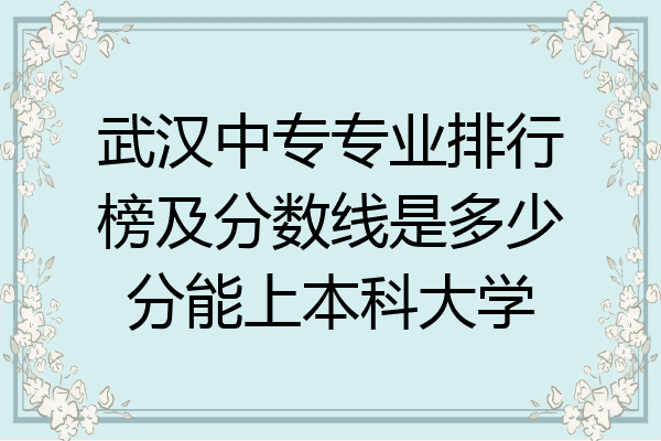 武汉中专专业排行榜及分数线是多少分能上本科大学