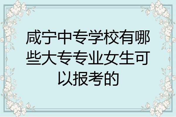 咸宁中专学校有哪些大专专业女生可以报考的