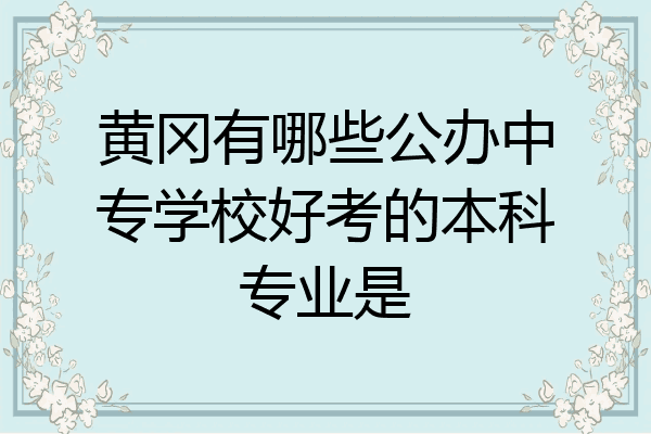 黄冈有哪些公办中专学校好考的本科专业是