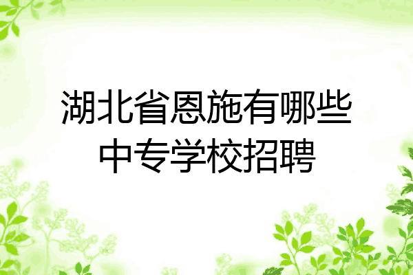湖北省恩施有哪些中专学校招聘