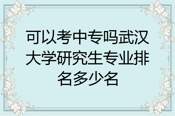 可以考中专吗武汉大学研究生专业排名多少名