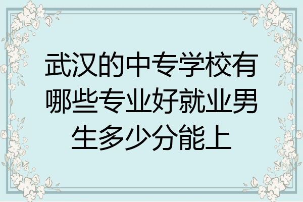 武汉的中专学校有哪些专业好就业男生多少分能上