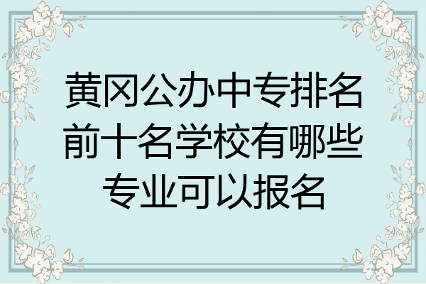 黄冈公办中专排名前十名学校有哪些专业可以报名